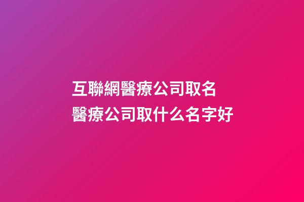 互聯網醫療公司取名 醫療公司取什么名字好